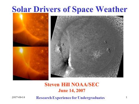 2007-06-141 Solar Drivers of Space Weather Steven Hill NOAA/SEC June 14, 2007 Research Experience for Undergraduates.