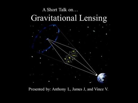 A Short Talk on… Gravitational Lensing Presented by: Anthony L, James J, and Vince V.