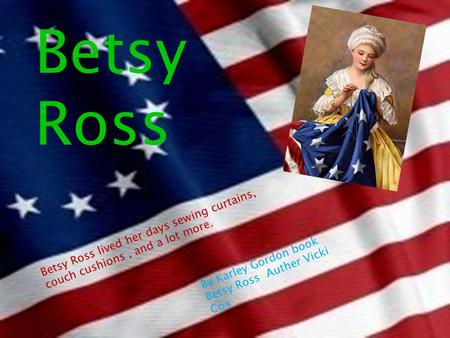 Betsy Ross Betsy Ross lived her days sewing curtains, couch cushions, and a lot more. By Karley Gordon book Betsy Ross Auther Vicki Cox.