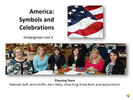 America: Symbols and Celebrations Kindergarten Unit 4 Planning Team Deborah Goff, Jenny Griffin, Kerri Wells, Jillian King, Krista Roth, and Jessica Falcon.