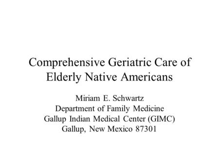 Comprehensive Geriatric Care of Elderly Native Americans Miriam E. Schwartz Department of Family Medicine Gallup Indian Medical Center (GIMC) Gallup, New.