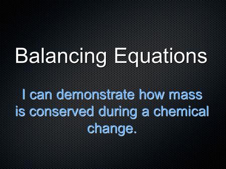 Balancing Equations I can demonstrate how mass is conserved during a chemical change.