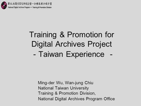 Training & Promotion for Digital Archives Project － Taiwan Experience － Ming-der Wu, Wan-jung Chiu National Taiwan University Training & Promotion Division,