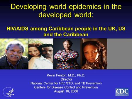 Developing world epidemics in the developed world: HIV/AIDS among Caribbean people in the UK, US and the Caribbean Kevin Fenton, M.D., Ph.D. Director National.