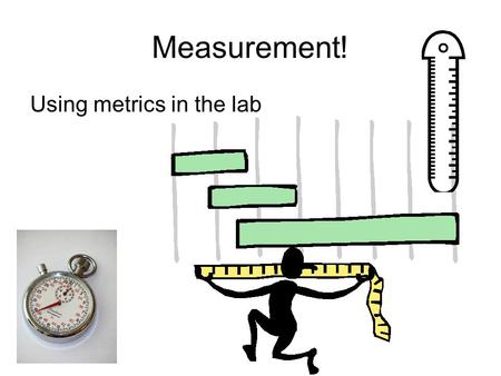 Measurement! Using metrics in the lab. Length Measuring length Length is usually measured in meters, centimeters or millimeters You use a metric ruler.