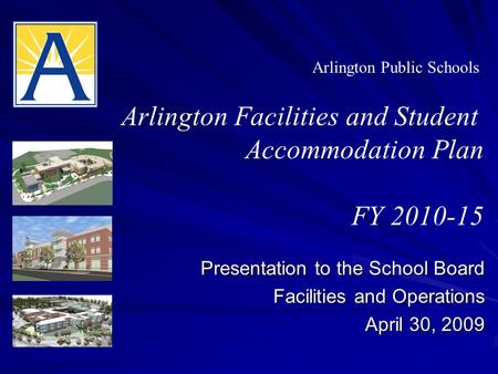 Presentation to the School Board Facilities and Operations April 30, 2009 Arlington Public Schools Arlington Facilities and Student Accommodation Plan.