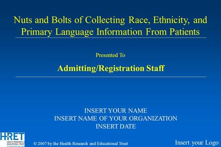 Presented To Admitting/Registration Staff Nuts and Bolts of Collecting Race, Ethnicity, and Primary Language Information From Patients INSERT YOUR NAME.