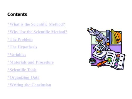 Contents *What is the Scientific Method? *Why Use the Scientific Method? *The Problem *The Hypothesis *Variables *Materials and Procedure *Scientific Tools.