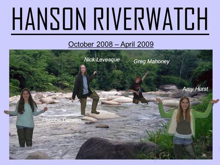 HANSON RIVERWATCH October 2008 – April 2009 Amy Hurst Greg Mahoney Nick Levesque Pheobe Deneen.