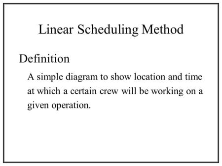 Linear Scheduling Method Definition A simple diagram to show location and time at which a certain crew will be working on a given operation.