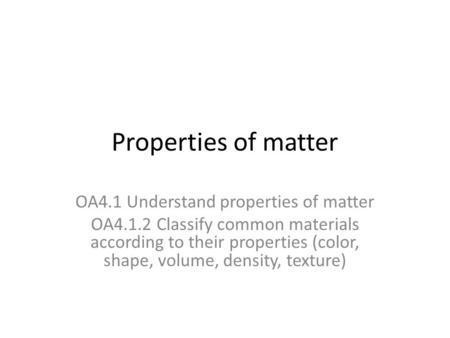 Properties of matter OA4.1 Understand properties of matter OA4.1.2 Classify common materials according to their properties (color, shape, volume, density,