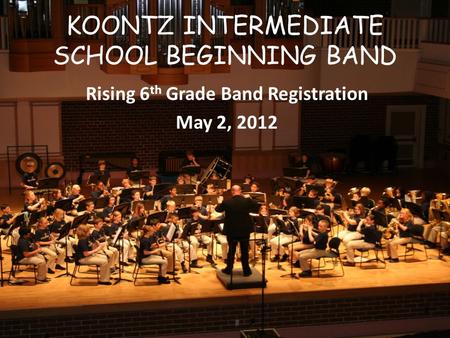 KOONTZ INTERMEDIATE SCHOOL BEGINNING BAND Rising 6 th Grade Band Registration May 2, 2012.