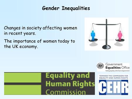 Gender Inequalities Changes in society affecting women in recent years. The importance of women today to the UK economy.