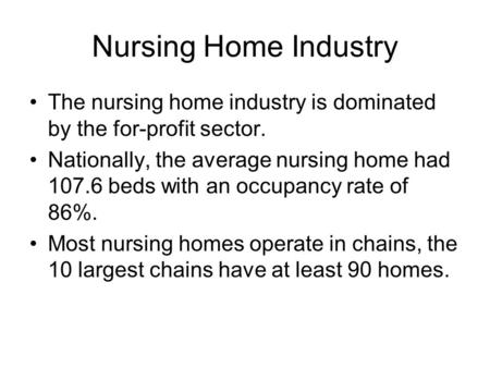 Nursing Home Industry The nursing home industry is dominated by the for-profit sector. Nationally, the average nursing home had 107.6 beds with an occupancy.