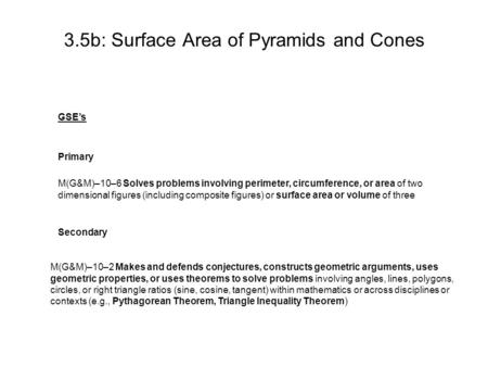 3.5b: Surface Area of Pyramids and Cones GSE’s Primary M(G&M)–10–6 Solves problems involving perimeter, circumference, or area of two dimensional figures.