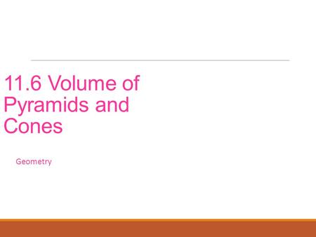 11.6 Volume of Pyramids and Cones Geometry. Objectives Find the volume of pyramids and cones. Find the volume of pyramids and cones in real life.