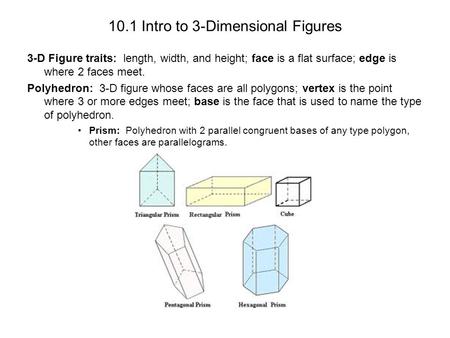 10.1 Intro to 3-Dimensional Figures 3-D Figure traits: length, width, and height; face is a flat surface; edge is where 2 faces meet. Polyhedron: 3-D figure.