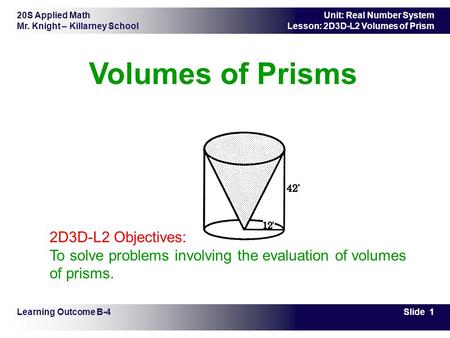 20S Applied Math Mr. Knight – Killarney School Slide 1 Unit: Real Number System Lesson: 2D3D-L2 Volumes of Prism Volumes of Prisms Learning Outcome B-4.