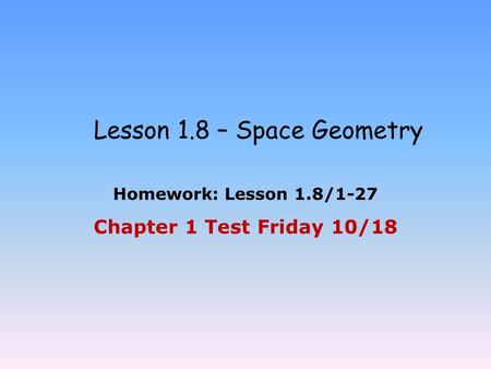 Lesson 1.8 – Space Geometry Homework: Lesson 1.8/1-27 Chapter 1 Test Friday 10/18.