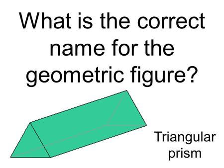 What is the correct name for the geometric figure? Triangular prism.