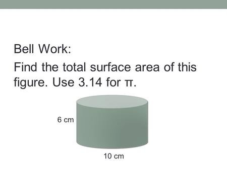 Bell Work: Find the total surface area of this figure. Use 3.14 for π. 6 cm 10 cm.