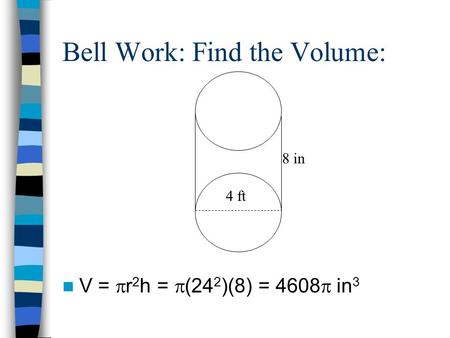 Bell Work: Find the Volume: V =  r 2 h =  (24 2 )(8) = 4608  in 3 4 ft 8 in.