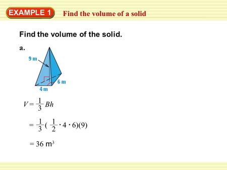 EXAMPLE 1 Find the volume of a solid Find the volume of the solid. V = Bh 1 3 = 36 m 3 a.a. = ( 4 6)(9) 1 3 1 2.