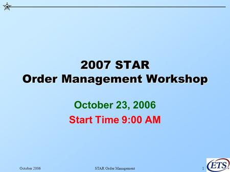 October 2006STAR Order Management1 2007 STAR Order Management Workshop October 23, 2006 Start Time 9:00 AM.