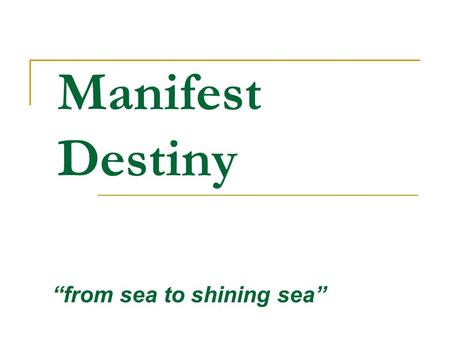 Manifest Destiny “from sea to shining sea”. Manifest Destiny Manifest Destiny - the belief many Americans had that we should expand all the way to the.