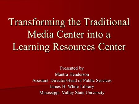 Transforming the Traditional Media Center into a Learning Resources Center Presented by Mantra Henderson Assistant Director/Head of Public Services James.