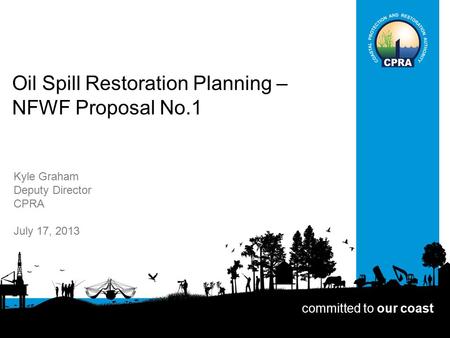 Oil Spill Restoration Planning – NFWF Proposal No.1 Kyle Graham Deputy Director CPRA July 17, 2013 committed to our coast.
