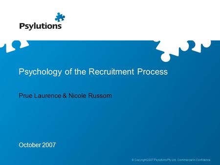 © Copyright 2007 Psylutions Pty Ltd. Commercial in Confidence. Psychology of the Recruitment Process Prue Laurence & Nicole Russom October 2007.