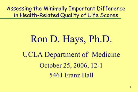 1 Assessing the Minimally Important Difference in Health-Related Quality of Life Scores Ron D. Hays, Ph.D. UCLA Department of Medicine October 25, 2006,