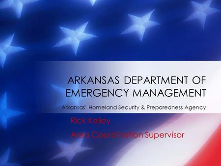 Arkansas’ Homeland Security & Preparedness Agency ARKANSAS DEPARTMENT OF EMERGENCY MANAGEMENT Rick Kelley Area Coordination Supervisor.