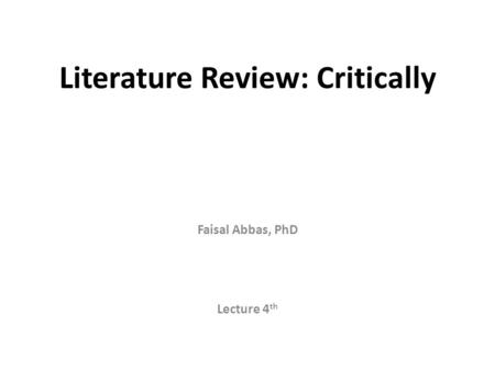 Literature Review: Critically Faisal Abbas, PhD Lecture 4 th.