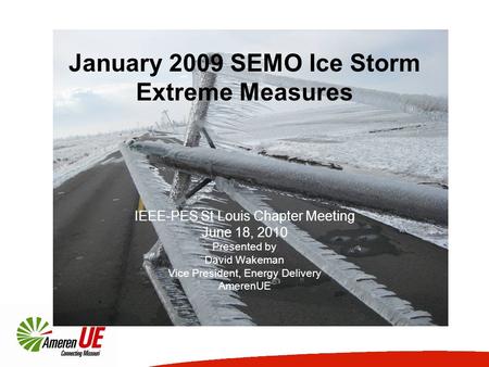 January 2009 SEMO Ice Storm Extreme Measures IEEE-PES St Louis Chapter Meeting June 18, 2010 Presented by David Wakeman Vice President, Energy Delivery.