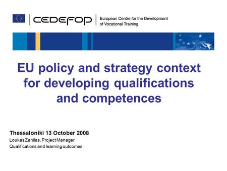 1 EU policy and strategy context for developing qualifications and competences Thessaloniki 13 October 2008 Loukas Zahilas, Project Manager Qualifications.