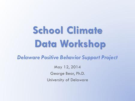 School Climate Data Workshop Delaware Positive Behavior Support Project May 12, 2014 George Bear, Ph.D. University of Delaware.