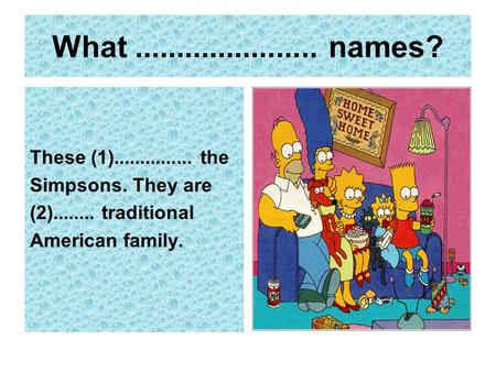 What...................... names? These (1)............... the Simpsons. They are (2)........ traditional American family.