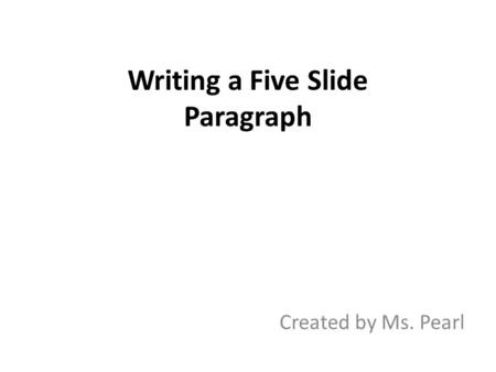 Writing a Five Slide Paragraph Created by Ms. Pearl.