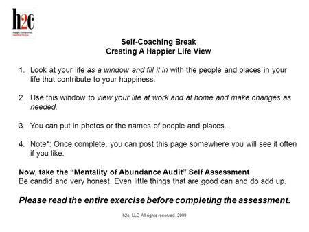 H2c, LLC All rights reserved. 2009 Self-Coaching Break Creating A Happier Life View 1.Look at your life as a window and fill it in with the people and.