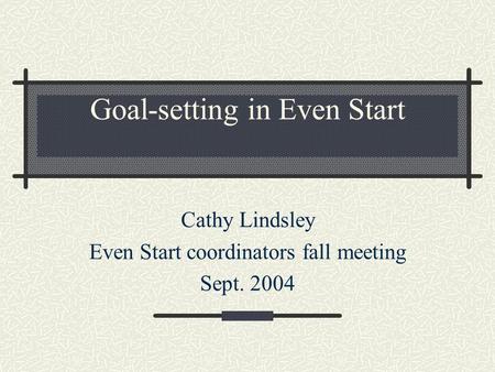 Goal-setting in Even Start Cathy Lindsley Even Start coordinators fall meeting Sept. 2004.