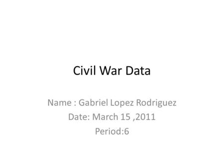 Civil War Data Name : Gabriel Lopez Rodriguez Date: March 15,2011 Period:6.