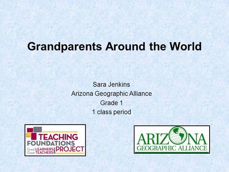 Grandparents Around the World Sara Jenkins Arizona Geographic Alliance Grade 1 1 class period.
