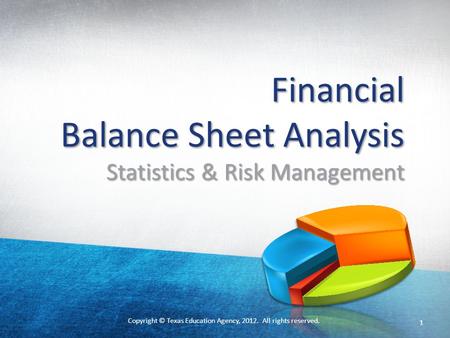 Copyright © Texas Education Agency, 2012. All rights reserved. Financial Balance Sheet Analysis Statistics & Risk Management 1.