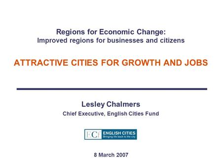 Regions for Economic Change: Improved regions for businesses and citizens ATTRACTIVE CITIES FOR GROWTH AND JOBS Lesley Chalmers Chief Executive, English.