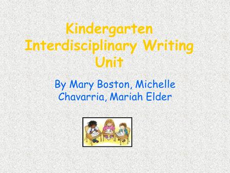 Kindergarten Interdisciplinary Writing Unit By Mary Boston, Michelle Chavarria, Mariah Elder.