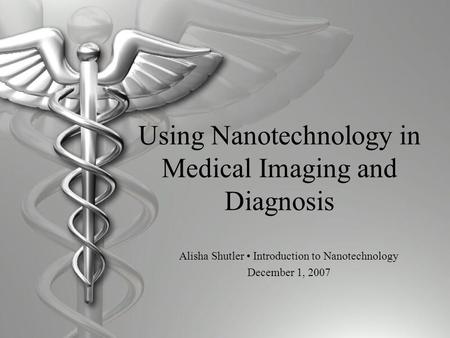 Using Nanotechnology in Medical Imaging and Diagnosis Alisha Shutler Introduction to Nanotechnology December 1, 2007.