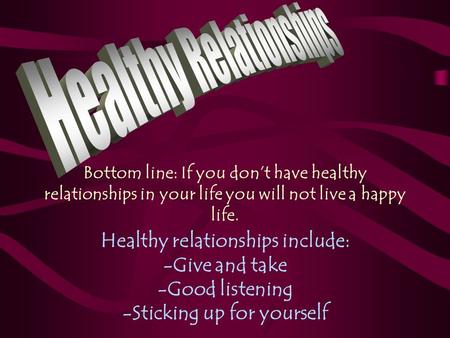 Bottom line: If you don’t have healthy relationships in your life you will not live a happy life. Healthy relationships include: -Give and take -Good listening.