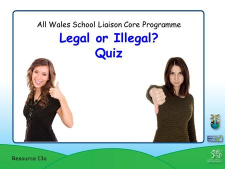 All Wales School Liaison Core Programme Legal or Illegal? Quiz Resource 13a.
